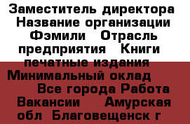 Заместитель директора › Название организации ­ Фэмили › Отрасль предприятия ­ Книги, печатные издания › Минимальный оклад ­ 18 000 - Все города Работа » Вакансии   . Амурская обл.,Благовещенск г.